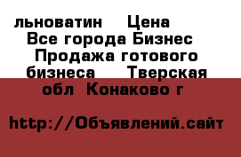 льноватин  › Цена ­ 100 - Все города Бизнес » Продажа готового бизнеса   . Тверская обл.,Конаково г.